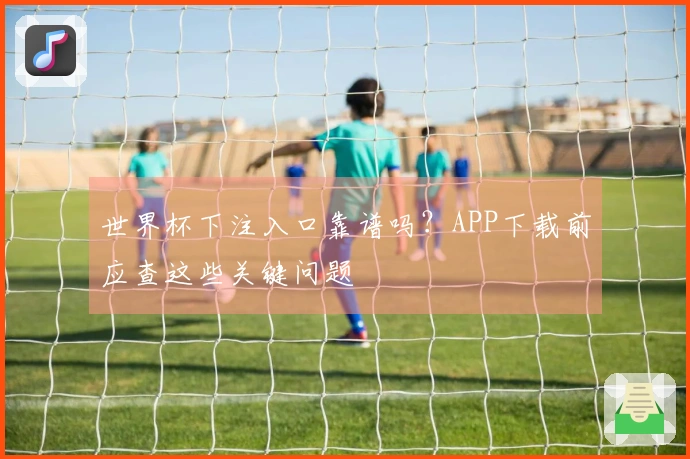 世界杯下注入口靠谱吗？APP下载前应查这些关键问题